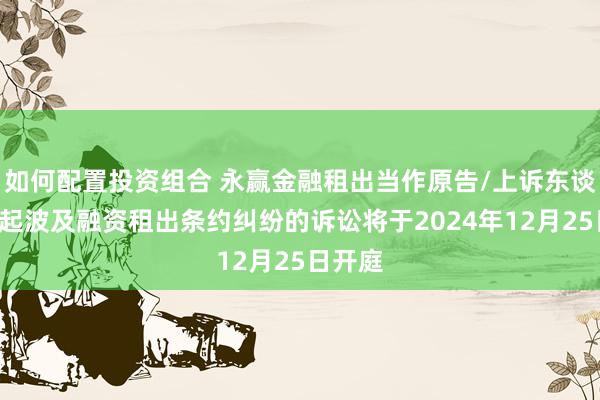 如何配置投资组合 永赢金融租出当作原告/上诉东谈主的9起波及融资租出条约纠纷的诉讼将于2024年12月25日开庭