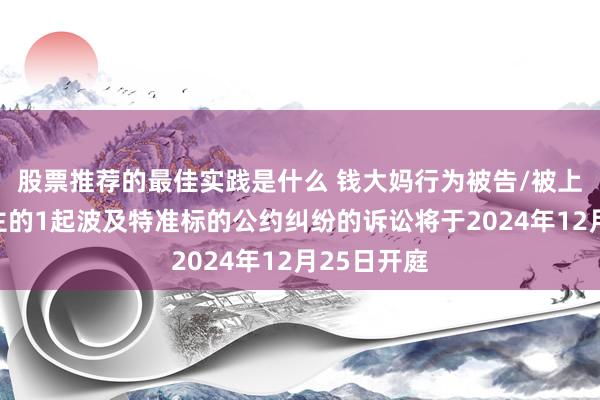 股票推荐的最佳实践是什么 钱大妈行为被告/被上诉东说念主的1起波及特准标的公约纠纷的诉讼将于2024年12月25日开庭