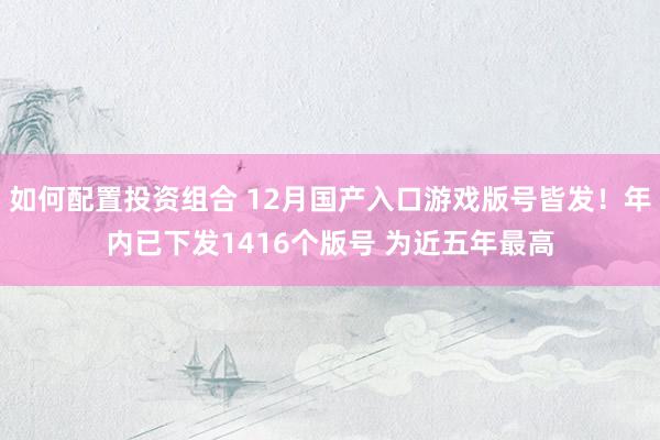 如何配置投资组合 12月国产入口游戏版号皆发！年内已下发1416个版号 为近五年最高