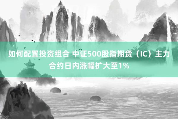 如何配置投资组合 中证500股指期货（IC）主力合约日内涨幅扩大至1%