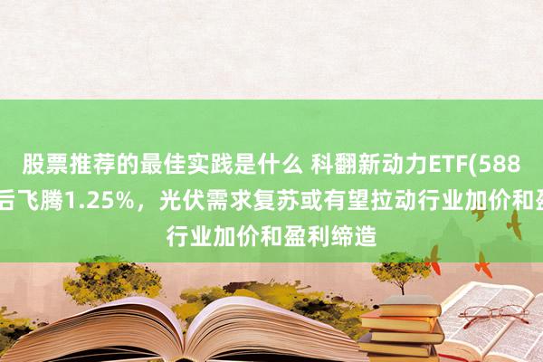 股票推荐的最佳实践是什么 科翻新动力ETF(588830)午后飞腾1.25%，光伏需求复苏或有望拉动行业加价和盈利缔造