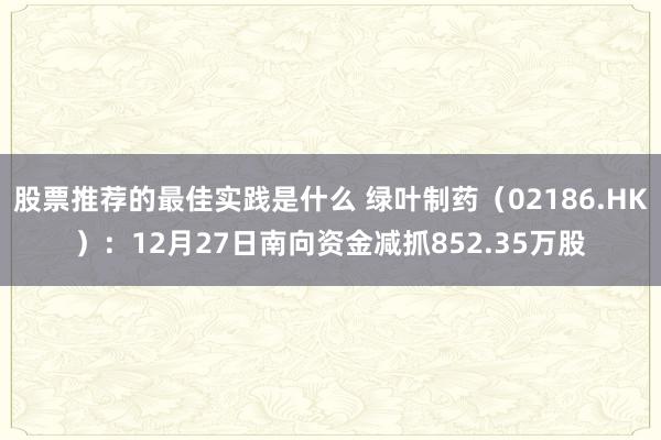 股票推荐的最佳实践是什么 绿叶制药（02186.HK）：12月27日南向资金减抓852.35万股