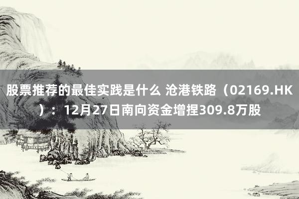 股票推荐的最佳实践是什么 沧港铁路（02169.HK）：12月27日南向资金增捏309.8万股