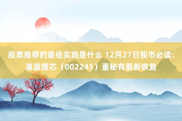 股票推荐的最佳实践是什么 12月27日股市必读：湛蓝锂芯（002245）董秘有最新恢复