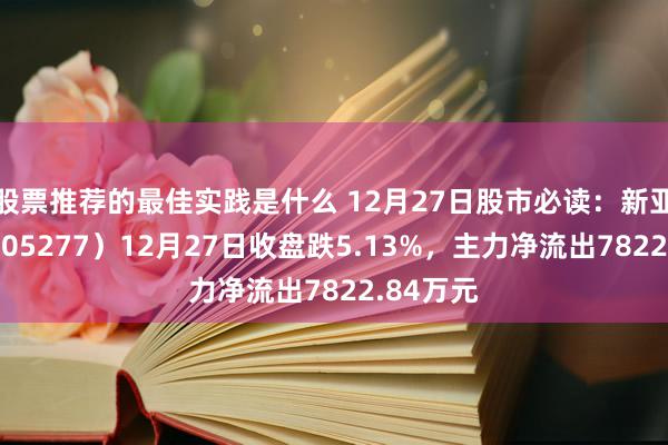 股票推荐的最佳实践是什么 12月27日股市必读：新亚电子（605277）12月27日收盘跌5.13%，主力净流出7822.84万元