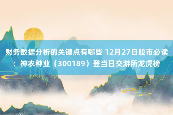 财务数据分析的关键点有哪些 12月27日股市必读：神农种业（300189）登当日交游所龙虎榜