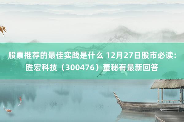 股票推荐的最佳实践是什么 12月27日股市必读：胜宏科技（300476）董秘有最新回答