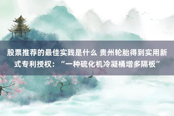 股票推荐的最佳实践是什么 贵州轮胎得到实用新式专利授权：“一种硫化机冷凝桶增多隔板”