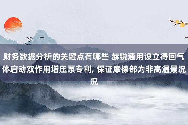 财务数据分析的关键点有哪些 赫锐通用设立得回气体启动双作用增压泵专利, 保证摩擦部为非高温景况