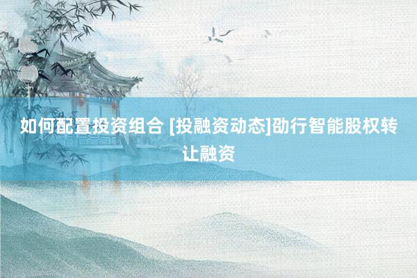 如何配置投资组合 [投融资动态]劭行智能股权转让融资