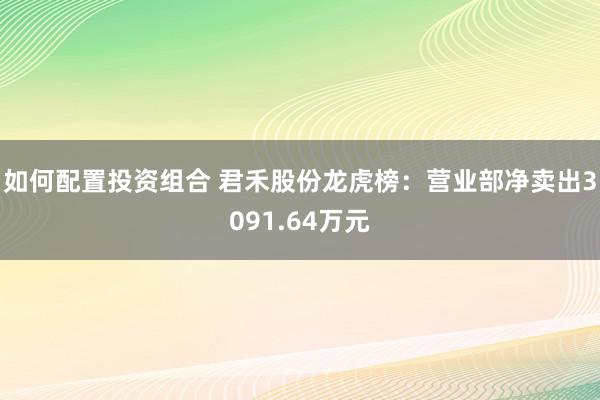 如何配置投资组合 君禾股份龙虎榜：营业部净卖出3091.64万元