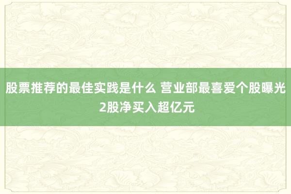 股票推荐的最佳实践是什么 营业部最喜爱个股曝光 2股净买入超亿元