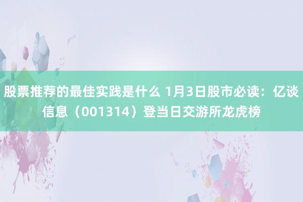 股票推荐的最佳实践是什么 1月3日股市必读：亿谈信息（001314）登当日交游所龙虎榜