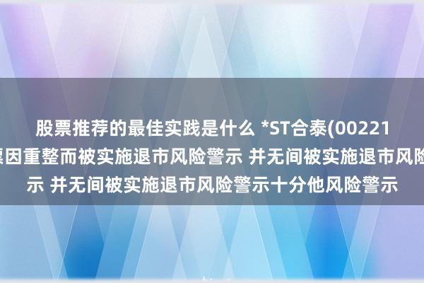 股票推荐的最佳实践是什么 *ST合泰(002217.SZ)：打消公司股票因重整而被实施退市风险警示 并无间被实施退市风险警示十分他风险警示