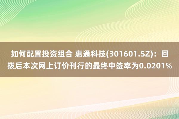 如何配置投资组合 惠通科技(301601.SZ)：回拨后本次网上订价刊行的最终中签率为0.0201%