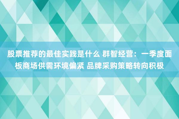 股票推荐的最佳实践是什么 群智经营：一季度面板商场供需环境偏紧 品牌采购策略转向积极