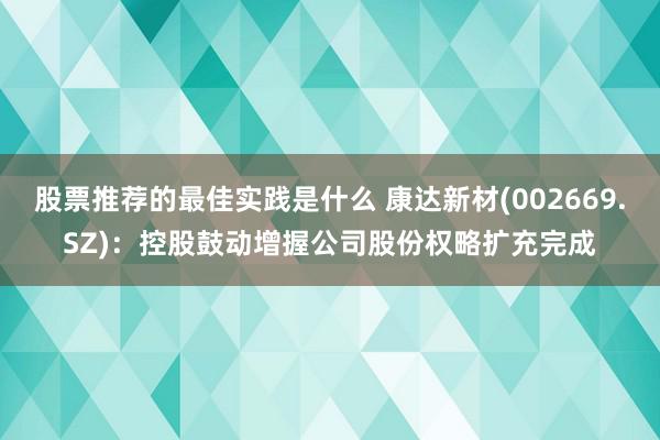 股票推荐的最佳实践是什么 康达新材(002669.SZ)：控股鼓动增握公司股份权略扩充完成