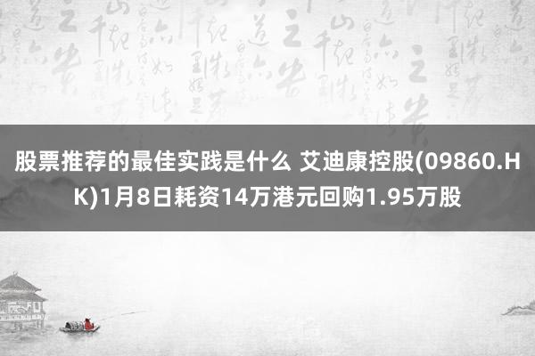 股票推荐的最佳实践是什么 艾迪康控股(09860.HK)1月8日耗资14万港元回购1.95万股