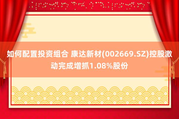 如何配置投资组合 康达新材(002669.SZ)控股激动完成增抓1.08%股份