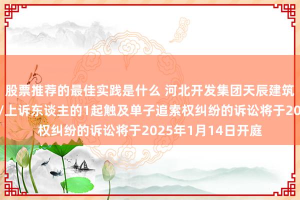 股票推荐的最佳实践是什么 河北开发集团天辰建筑工程公司手脚原告/上诉东谈主的1起触及单子追索权纠纷的诉讼将于2025年1月14日开庭