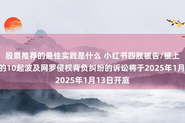 股票推荐的最佳实践是什么 小红书四肢被告/被上诉东谈主的10起波及网罗侵权背负纠纷的诉讼将于2025年1月13日开庭