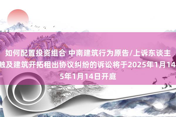 如何配置投资组合 中南建筑行为原告/上诉东谈主的1起触及建筑开拓租出协议纠纷的诉讼将于2025年1月14日开庭