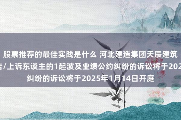 股票推荐的最佳实践是什么 河北建造集团天辰建筑工程公司算作原告/上诉东谈主的1起波及业绩公约纠纷的诉讼将于2025年1月14日开庭