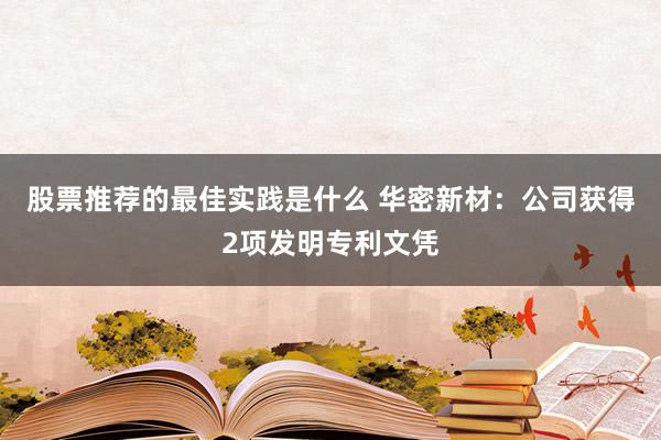 股票推荐的最佳实践是什么 华密新材：公司获得2项发明专利文凭