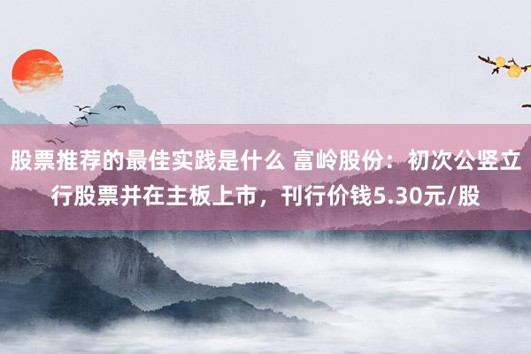 股票推荐的最佳实践是什么 富岭股份：初次公竖立行股票并在主板上市，刊行价钱5.30元/股