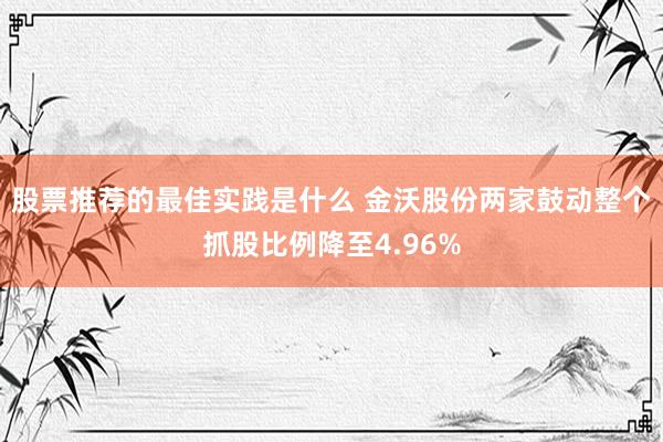 股票推荐的最佳实践是什么 金沃股份两家鼓动整个抓股比例降至4.96%