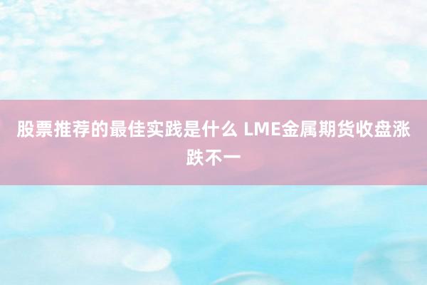 股票推荐的最佳实践是什么 LME金属期货收盘涨跌不一