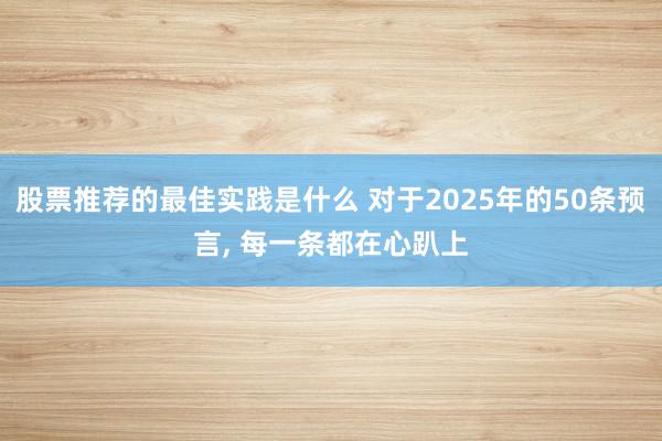 股票推荐的最佳实践是什么 对于2025年的50条预言, 每一条都在心趴上