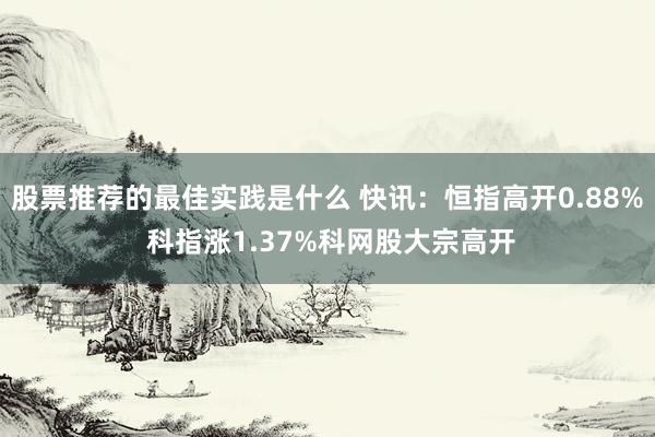 股票推荐的最佳实践是什么 快讯：恒指高开0.88% 科指涨1.37%科网股大宗高开