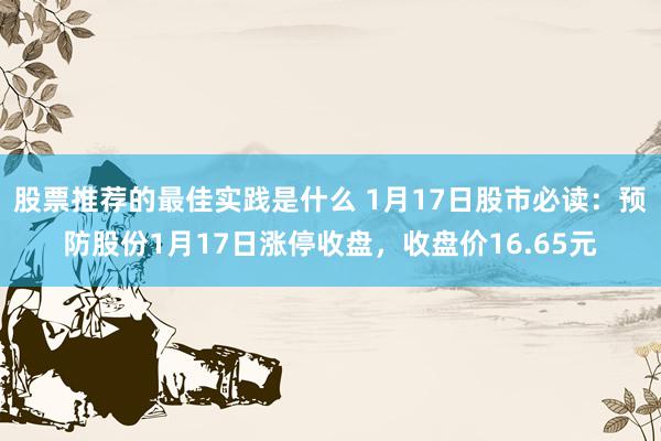 股票推荐的最佳实践是什么 1月17日股市必读：预防股份1月17日涨停收盘，收盘价16.65元