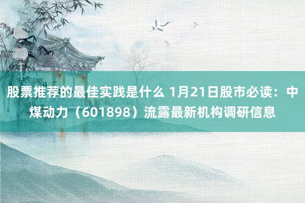 股票推荐的最佳实践是什么 1月21日股市必读：中煤动力（601898）流露最新机构调研信息