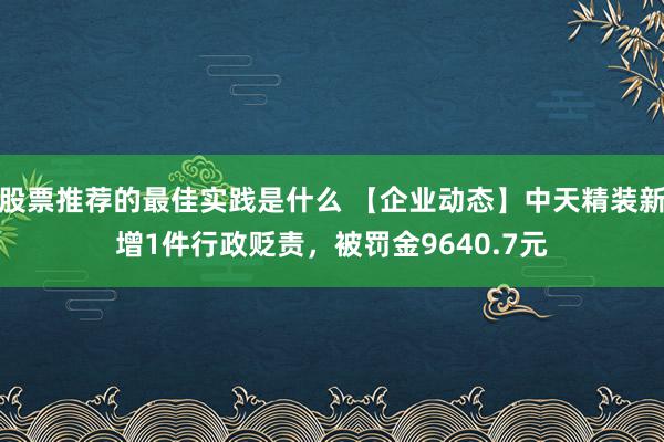 股票推荐的最佳实践是什么 【企业动态】中天精装新增1件行政贬责，被罚金9640.7元