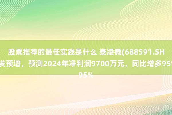 股票推荐的最佳实践是什么 泰凌微(688591.SH)发预增，预测2024年净利润9700万元，同比增多95%