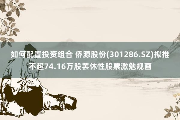 如何配置投资组合 侨源股份(301286.SZ)拟推不超74.16万股罢休性股票激勉规画