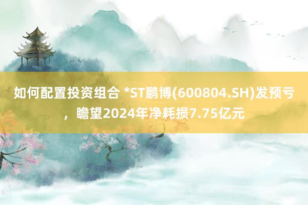 如何配置投资组合 *ST鹏博(600804.SH)发预亏，瞻望2024年净耗损7.75亿元