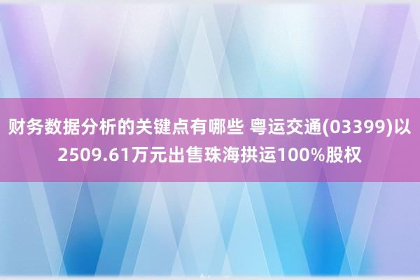 财务数据分析的关键点有哪些 粤运交通(03399)以2509.61万元出售珠海拱运100%股权