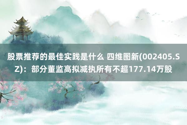 股票推荐的最佳实践是什么 四维图新(002405.SZ)：部分董监高拟减执所有不超177.14万股