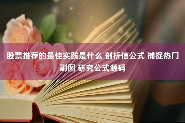 股票推荐的最佳实践是什么 剖析信公式 捕捉热门副图 研究公式源码