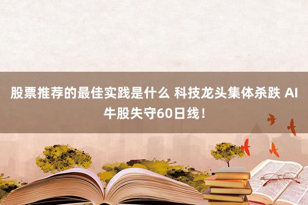 股票推荐的最佳实践是什么 科技龙头集体杀跌 AI牛股失守60日线！