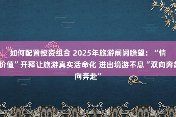 如何配置投资组合 2025年旅游阛阓瞻望：“情态价值”开释让旅游真实活命化 进出境游不息“双向奔赴”