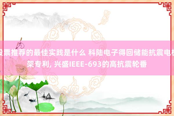 股票推荐的最佳实践是什么 科陆电子得回储能抗震电板架专利, 兴盛IEEE‑693的高抗震轮番