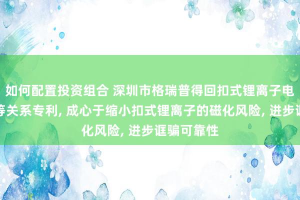 如何配置投资组合 深圳市格瑞普得回扣式锂离子电板及盖板等关系专利, 成心于缩小扣式锂离子的磁化风险, 进步诓骗可靠性