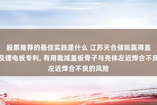 股票推荐的最佳实践是什么 江苏天合储能赢得盖板组件及锂电板专利, 有用裁减盖板骨子与壳体左近焊合不良的风险