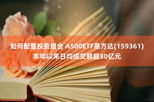 如何配置投资组合 A500ETF易方达(159361)本年以来日均成交额超30亿元