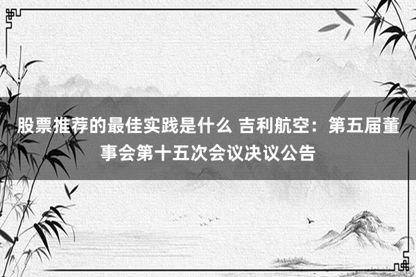 股票推荐的最佳实践是什么 吉利航空：第五届董事会第十五次会议决议公告