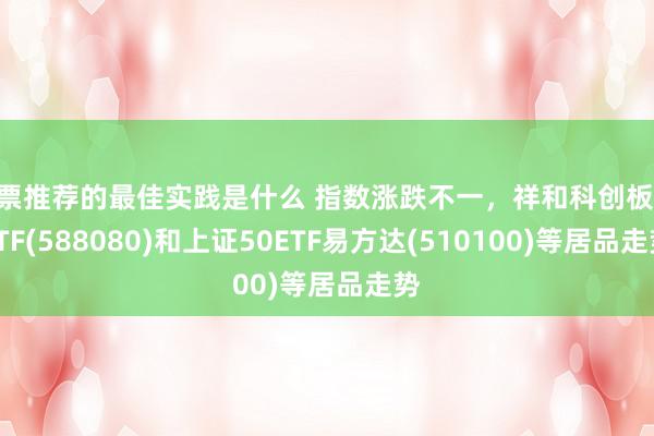 股票推荐的最佳实践是什么 指数涨跌不一，祥和科创板50ETF(588080)和上证50ETF易方达(510100)等居品走势